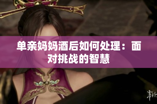 单亲妈妈酒后如何处理：面对挑战的智慧