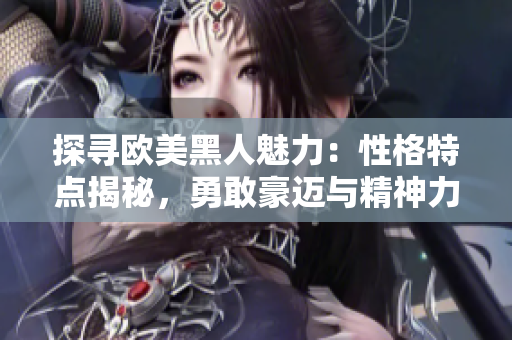 探寻欧美黑人魅力：性格特点揭秘，勇敢豪迈与精神力量展现