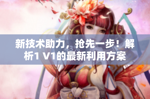 新技术助力，抢先一步！解析1 V1的最新利用方案