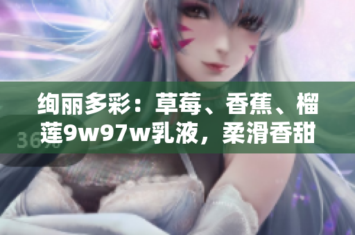 绚丽多彩：草莓、香蕉、榴莲9w97w乳液，柔滑香甜，带来味蕾盛宴！