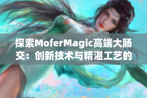 探索MoferMagic高端大肠交：创新技术与精湛工艺的完美结合