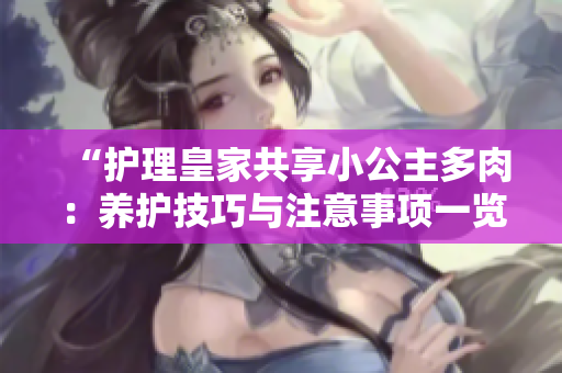 “护理皇家共享小公主多肉：养护技巧与注意事项一览”