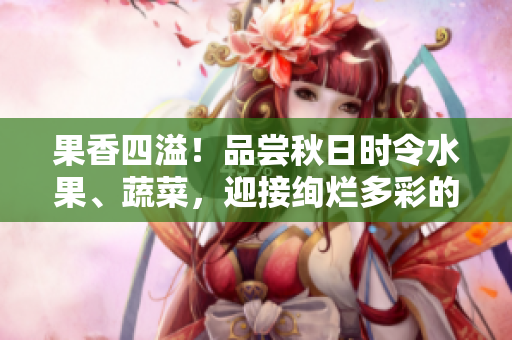 果香四溢！品尝秋日时令水果、蔬菜，迎接绚烂多彩的秋日季节