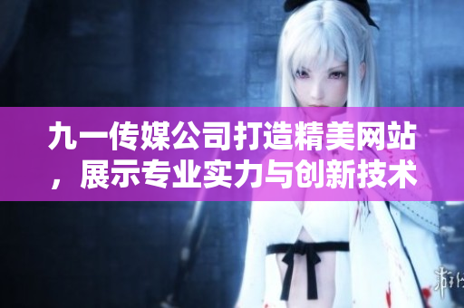 九一传媒公司打造精美网站，展示专业实力与创新技术