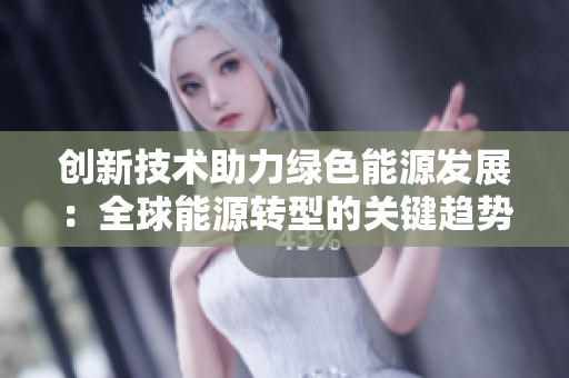创新技术助力绿色能源发展：全球能源转型的关键趋势与挑战