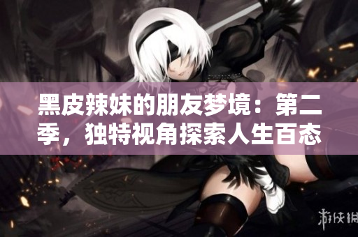 黑皮辣妹的朋友梦境：第二季，独特视角探索人生百态