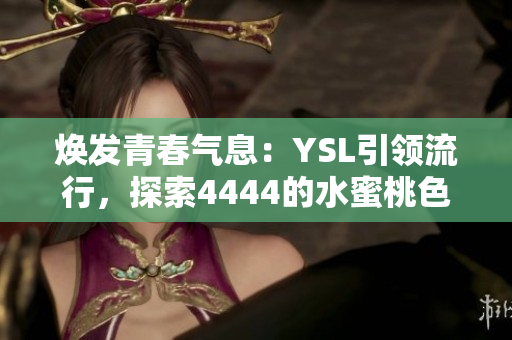 焕发青春气息：YSL引领流行，探索4444的水蜜桃色系，为你带来独特魅力