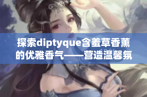 探索diptyque含羞草香薰的优雅香气——营造温馨氛围的理想选择