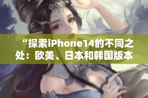 “探索iPhone14的不同之处：欧美、日本和韩国版本的区别揭秘”