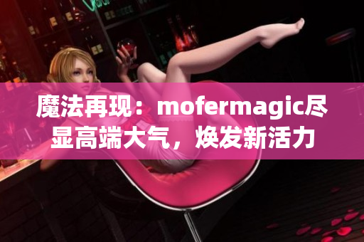 魔法再现：mofermagic尽显高端大气，焕发新活力