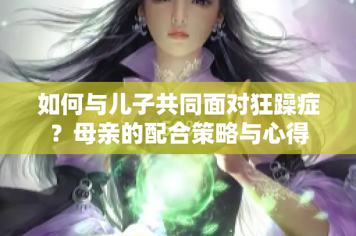 如何与儿子共同面对狂躁症？母亲的配合策略与心得