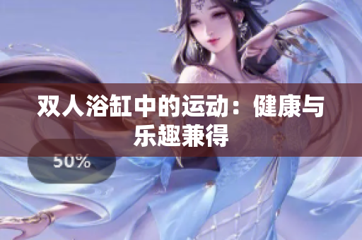 双人浴缸中的运动：健康与乐趣兼得