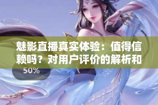魅影直播真实体验：值得信赖吗？对用户评价的解析和分析