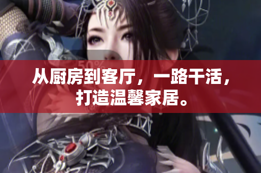 从厨房到客厅，一路干活，打造温馨家居。