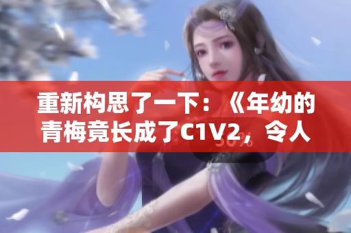 重新构思了一下：《年幼的青梅竟长成了C1V2，令人惊叹的变化！》