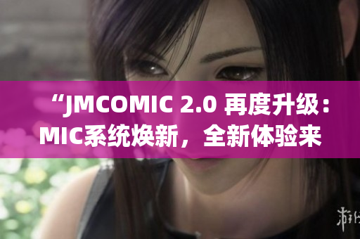 “JMCOMIC 2.0 再度升级：MIC系统焕新，全新体验来袭！”