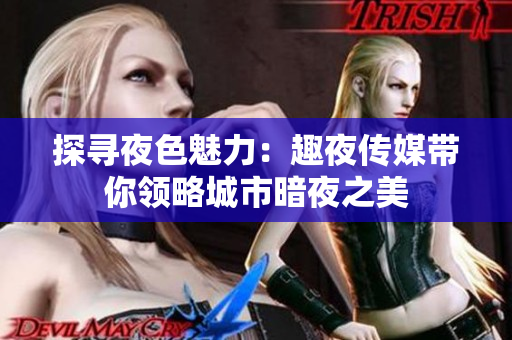 探寻夜色魅力：趣夜传媒带你领略城市暗夜之美