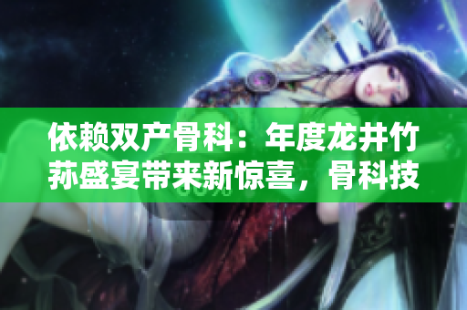 依赖双产骨科：年度龙井竹荪盛宴带来新惊喜，骨科技术革新成亮点