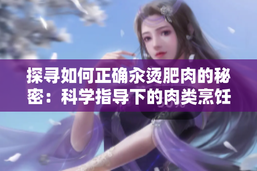 探寻如何正确汆烫肥肉的秘密：科学指导下的肉类烹饪技巧大揭秘
