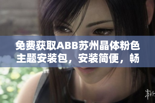 免费获取ABB苏州晶体粉色主题安装包，安装简便，畅享晶莹体验