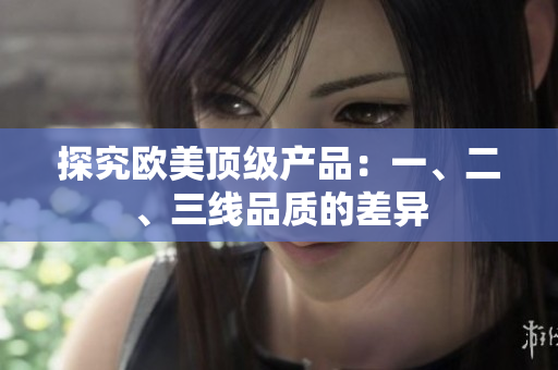 探究欧美顶级产品：一、二、三线品质的差异
