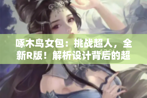 啄木鸟女包：挑战超人，全新R版！解析设计背后的超级力量与时尚魅力