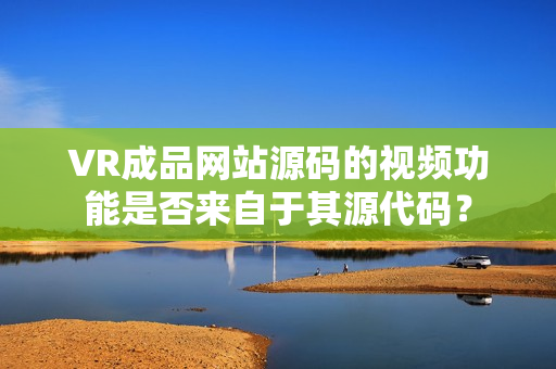 VR成品网站源码的视频功能是否来自于其源代码？