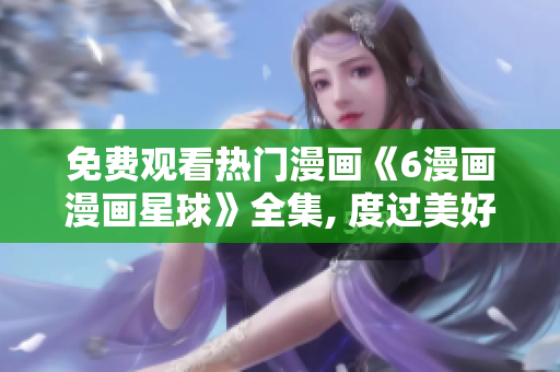免费观看热门漫画《6漫画漫画星球》全集, 度过美好时光