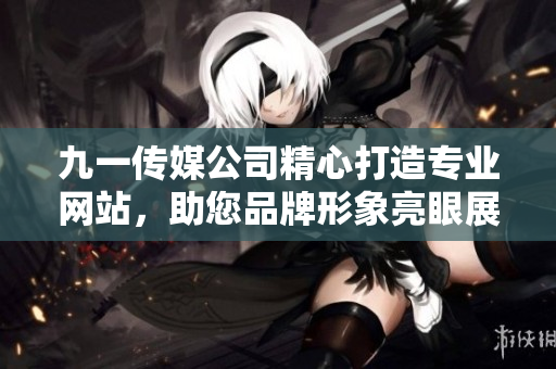 九一传媒公司精心打造专业网站，助您品牌形象亮眼展示