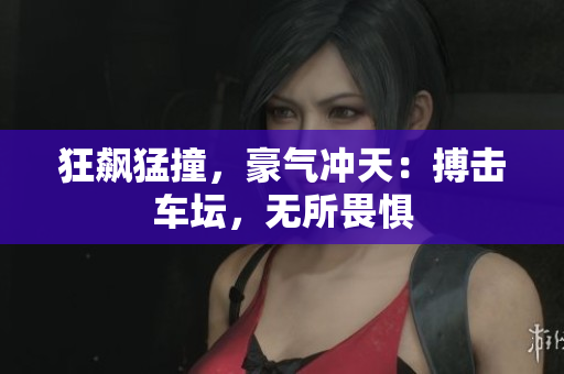狂飙猛撞，豪气冲天：搏击车坛，无所畏惧