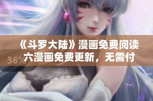 《斗罗大陆》漫画免费阅读  六漫画免费更新，无需付费观看