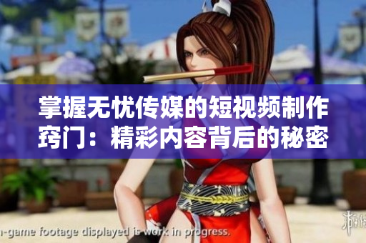 掌握无忧传媒的短视频制作窍门：精彩内容背后的秘密揭秘！