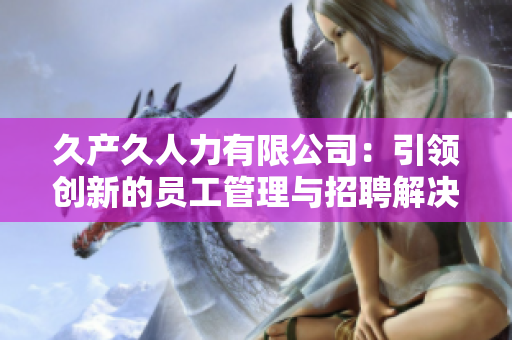 久产久人力有限公司：引领创新的员工管理与招聘解决方案