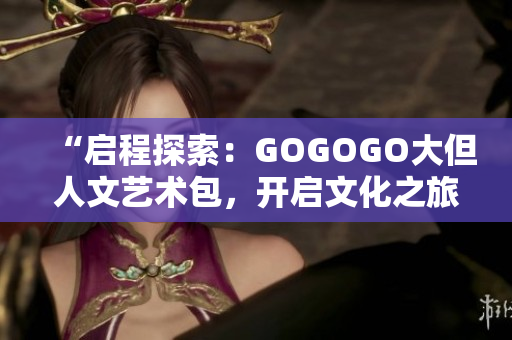 “启程探索：GOGOGO大但人文艺术包，开启文化之旅！”