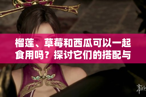 榴莲、草莓和西瓜可以一起食用吗？探讨它们的搭配与禁忌