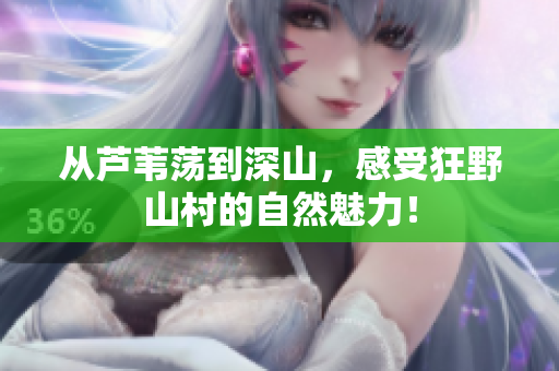 从芦苇荡到深山，感受狂野山村的自然魅力！