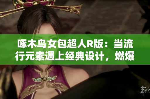 啄木鸟女包超人R版：当流行元素遇上经典设计，燃爆时尚潮流！