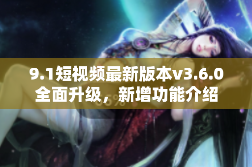 9.1短视频最新版本v3.6.0全面升级，新增功能介绍