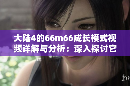 大陆4的66m66成长模式视频详解与分析：深入探讨它的发展策略与影响因素