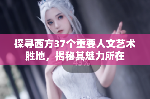 探寻西方37个重要人文艺术胜地，揭秘其魅力所在
