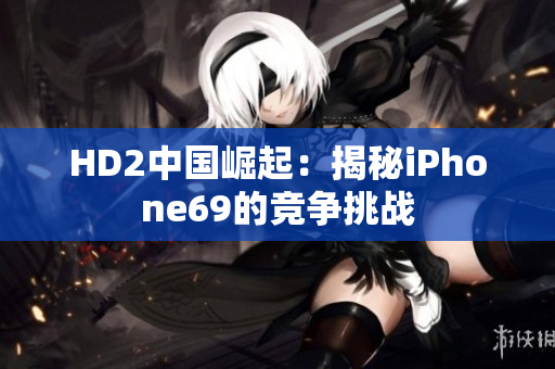 HD2中国崛起：揭秘iPhone69的竞争挑战