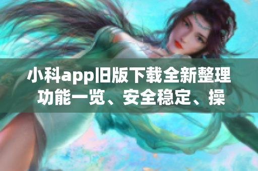 小科app旧版下载全新整理 功能一览、安全稳定、操作简便