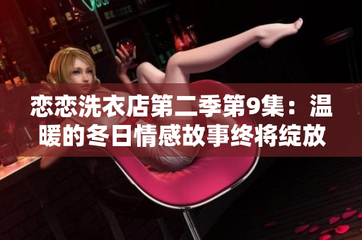 恋恋洗衣店第二季第9集：温暖的冬日情感故事终将绽放