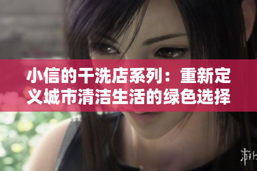小信的干洗店系列：重新定义城市清洁生活的绿色选择