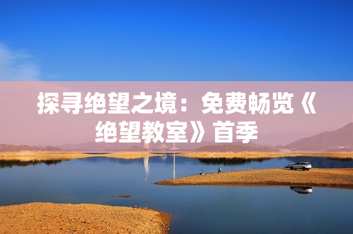 探寻绝望之境：免费畅览《绝望教室》首季