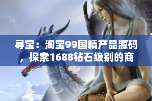 寻宝：淘宝99国精产品源码，探索1688钻石级别的商品宝库