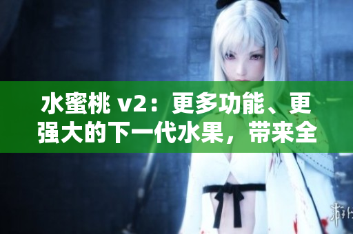 水蜜桃 v2：更多功能、更强大的下一代水果，带来全新体验