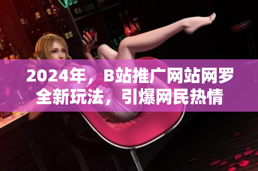 2024年，B站推广网站网罗全新玩法，引爆网民热情