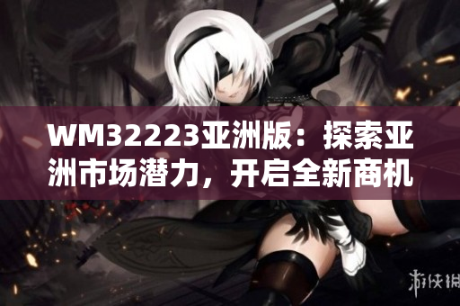 WM32223亚洲版：探索亚洲市场潜力，开启全新商机