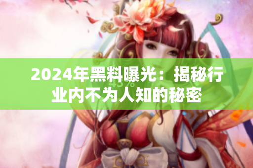 2024年黑料曝光：揭秘行业内不为人知的秘密